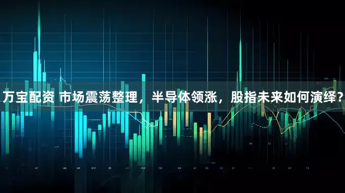 万宝配资 市场震荡整理，半导体领涨，股指未来如何演绎？