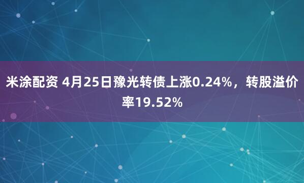 米涂配资 4月25日豫光转债上涨0.24%，转股溢价率19.52%