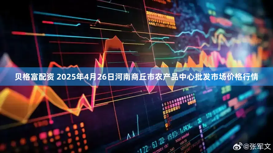 贝格富配资 2025年4月26日河南商丘市农产品中心批发市场价格行情