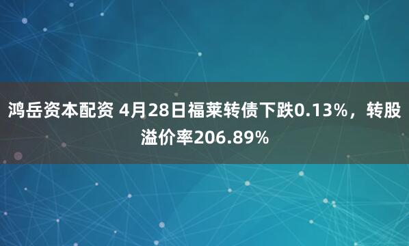 鸿岳资本配资 4月28日福莱转债下跌0.13%，转股溢价率206.89%
