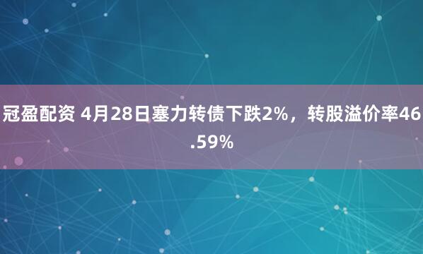 冠盈配资 4月28日塞力转债下跌2%，转股溢价率46.59%