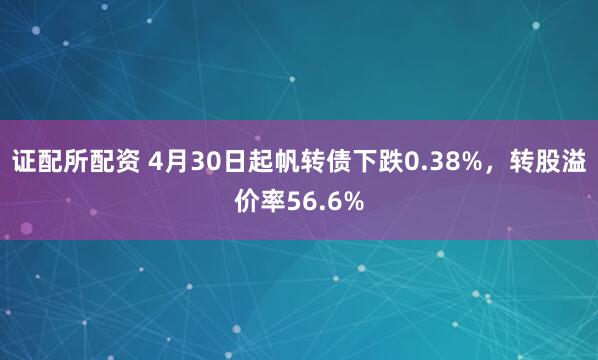 证配所配资 4月30日起帆转债下跌0.38%，转股溢价率56.6%
