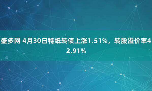 盛多网 4月30日特纸转债上涨1.51%，转股溢价率42.91%