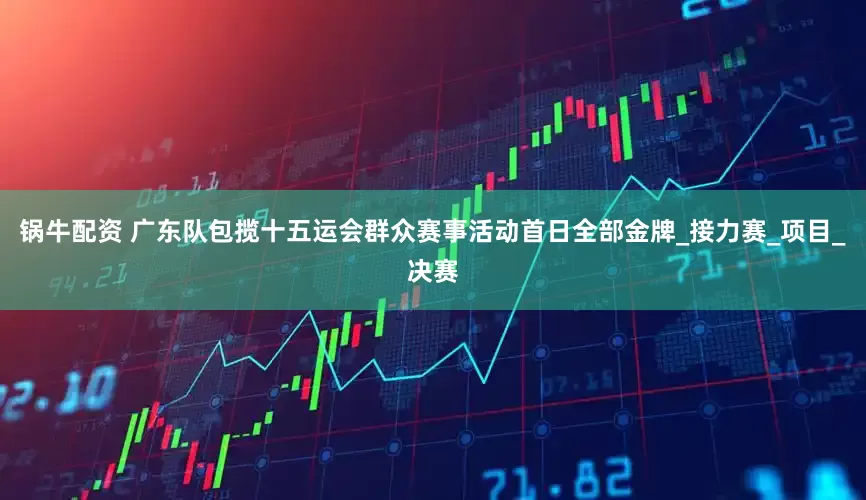 锅牛配资 广东队包揽十五运会群众赛事活动首日全部金牌_接力赛_项目_决赛