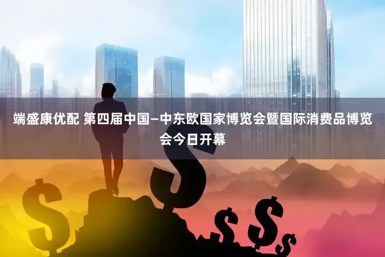 端盛康优配 第四届中国—中东欧国家博览会暨国际消费品博览会今日开幕