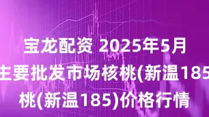 宝龙配资 2025年5月23日全国主要批发市场核桃(新温185)价格行情