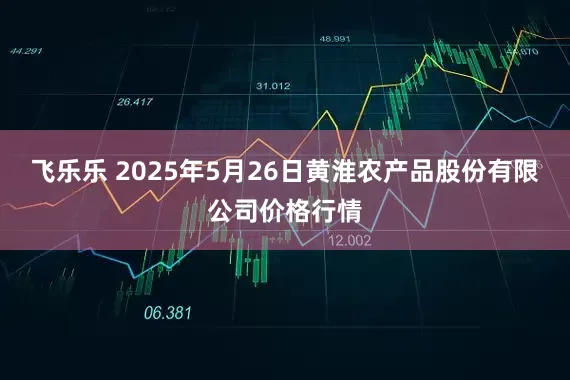 飞乐乐 2025年5月26日黄淮农产品股份有限公司价格行情