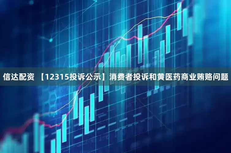 信达配资 【12315投诉公示】消费者投诉和黄医药商业贿赂问题