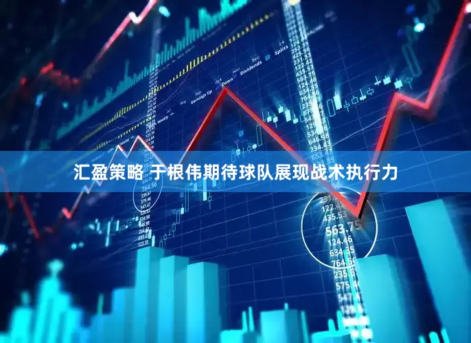 汇盈策略 于根伟期待球队展现战术执行力
