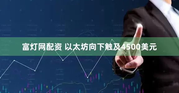 富灯网配资 以太坊向下触及4500美元