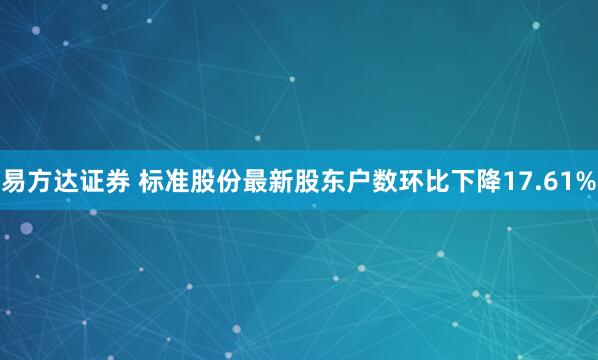 易方达证券 标准股份最新股东户数环比下降17.61%