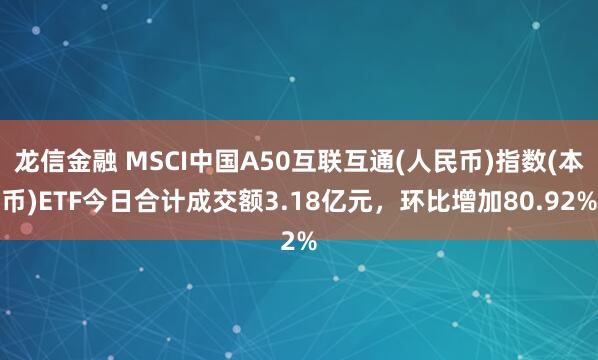 龙信金融 MSCI中国A50互联互通(人民币)指数(本币)ETF今日合计成交额3.18亿元，环比增加80.92%