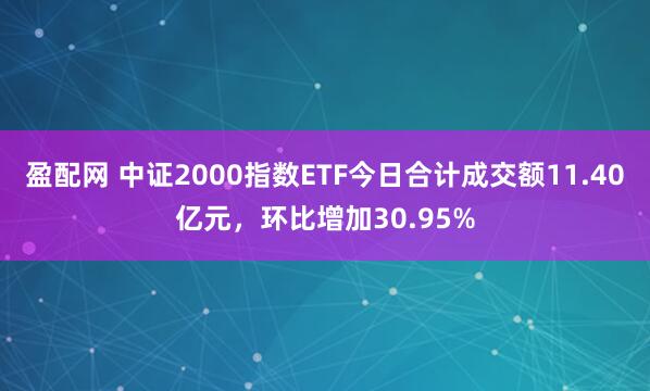 盈配网 中证2000指数ETF今日合计成交额11.40亿元，环比增加30.95%