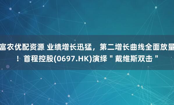 富农优配资源 业绩增长迅猛，第二增长曲线全面放量！首程控股(0697.HK)演绎＂戴维斯双击＂
