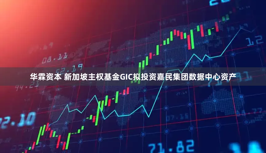 华霖资本 新加坡主权基金GIC拟投资嘉民集团数据中心资产