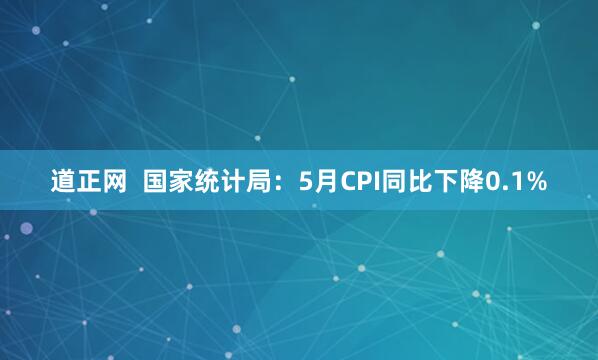 道正网  国家统计局：5月CPI同比下降0.1%