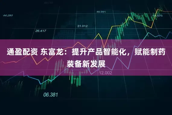 通盈配资 东富龙：提升产品智能化，赋能制药装备新发展