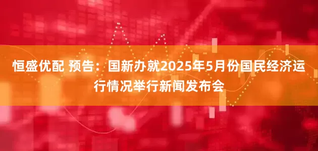 恒盛优配 预告：国新办就2025年5月份国民经济运行情况举行新闻发布会