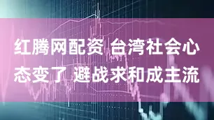 红腾网配资 台湾社会心态变了 避战求和成主流