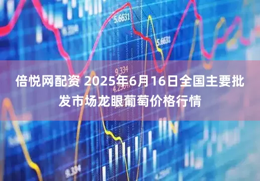 倍悦网配资 2025年6月16日全国主要批发市场龙眼葡萄价格行情