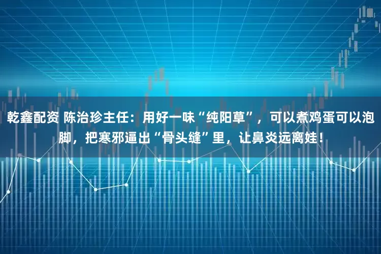 乾鑫配资 陈治珍主任：用好一味“纯阳草”，可以煮鸡蛋可以泡脚，把寒邪逼出“骨头缝”里，让鼻炎远离娃！