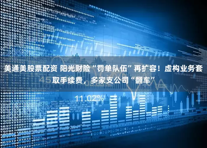 美通美股票配资 阳光财险“罚单队伍”再扩容！虚构业务套取手续费，多家支公司“翻车”