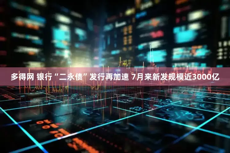 多得网 银行“二永债”发行再加速 7月来新发规模近3000亿