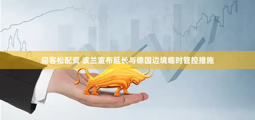迎客松配资 波兰宣布延长与德国边境临时管控措施