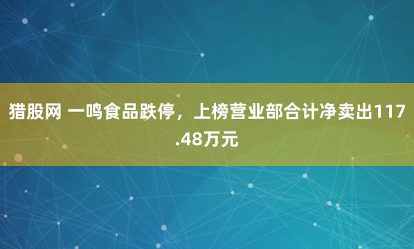 猎股网 一鸣食品跌停，上榜营业部合计净卖出117.48万元